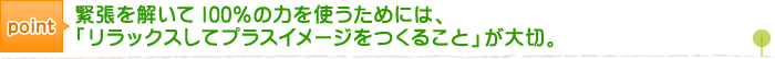 Point 緊張を解いて100％の力を使うためには、「リラックスしてプラスイメージをつくること」が大切。