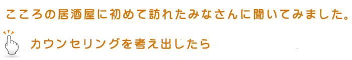 こころの居酒屋に初めて訪れたみなさんに聞いてみました。カウンセリングを考え出したら
