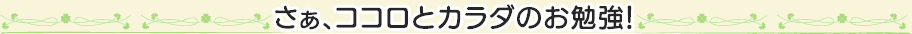 さぁ、ココロとカラダのお勉強！